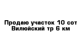 Продаю участок 10 сот Вилюйский тр 6 км